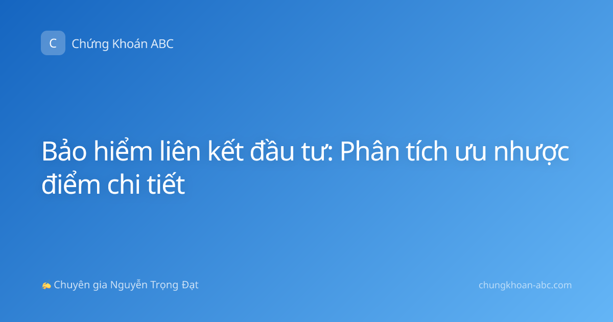 Bảo hiểm liên kết đầu tư: Phân tích ưu nhược điểm chi tiết