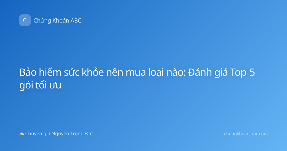 Bảo hiểm sức khỏe nên mua loại nào: Đánh giá Top 5 gói tối ưu