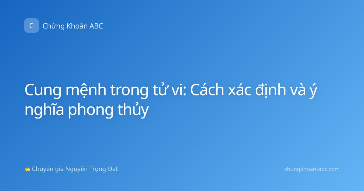 Cung mệnh trong tử vi: Cách xác định và ý nghĩa phong thủy