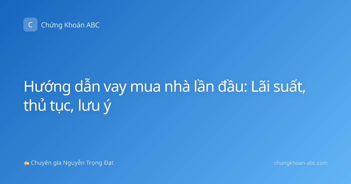 Hướng dẫn vay mua nhà lần đầu: Lãi suất, thủ tục, lưu ý