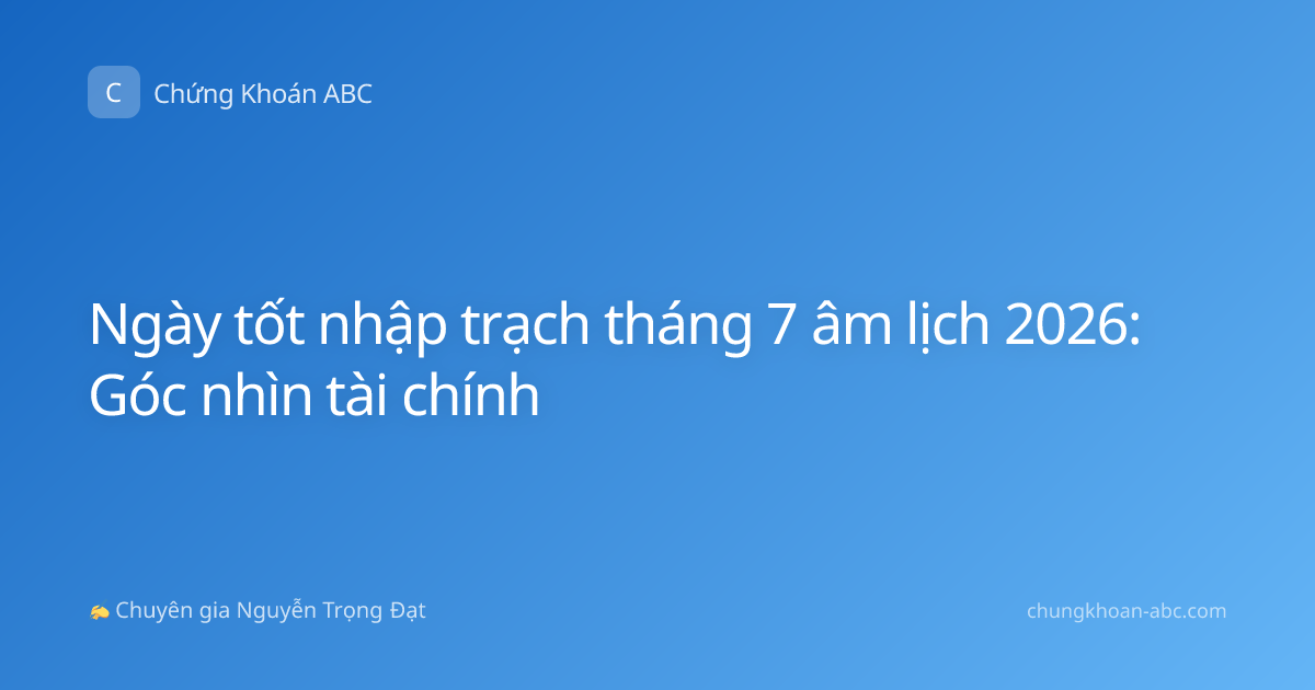 Ngày tốt nhập trạch tháng 7 âm lịch 2026: Góc nhìn tài chính