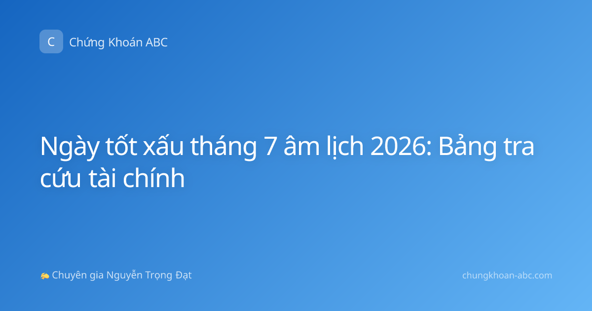 Ngày tốt xấu tháng 7 âm lịch 2026: Bảng tra cứu tài chính