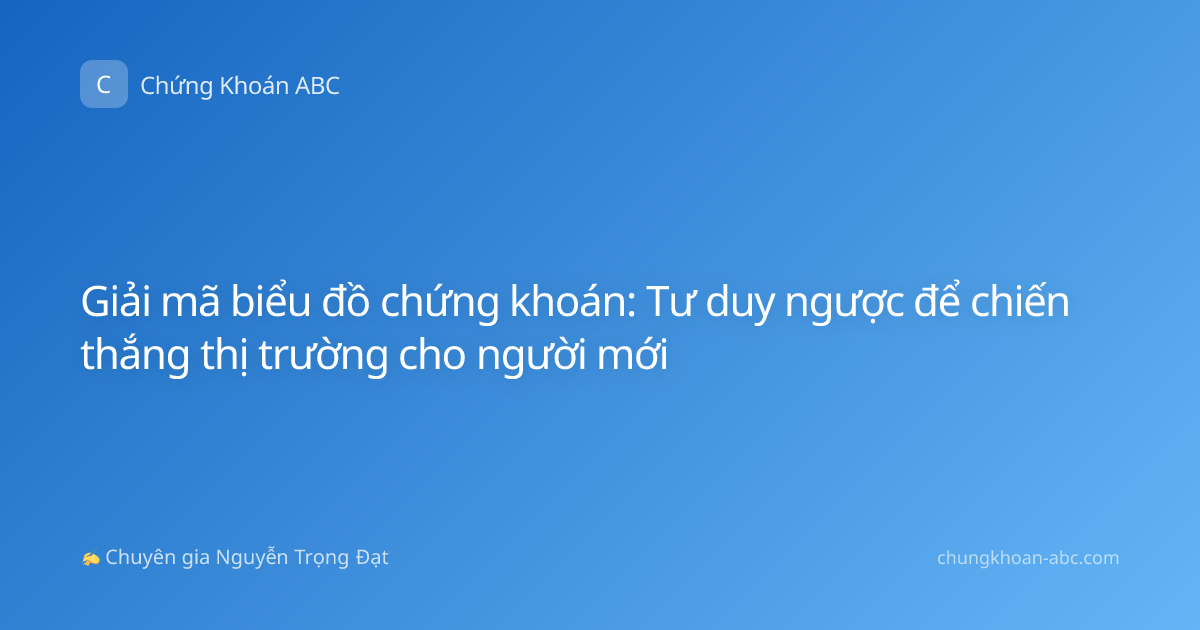Giải mã biểu đồ chứng khoán: Tư duy ngược để chiến thắng thị trường cho người mới