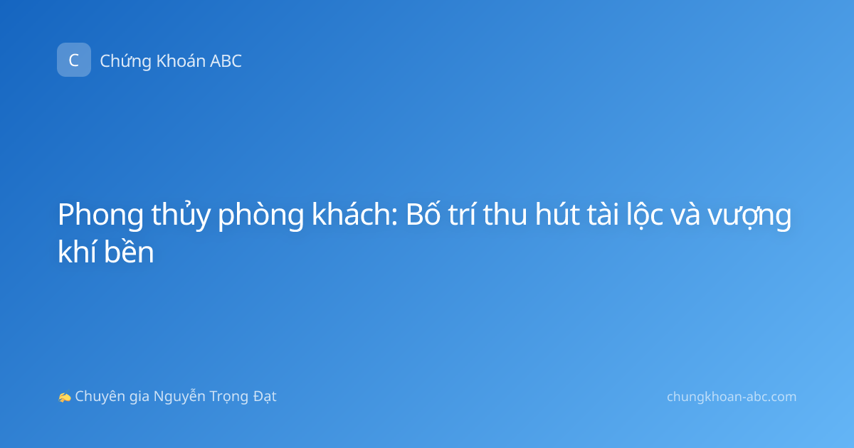 Phong thủy phòng khách: Bố trí thu hút tài lộc và vượng khí bền