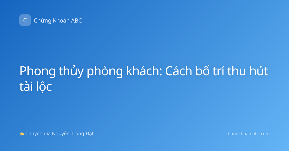 Phong thủy phòng khách: Cách bố trí thu hút tài lộc