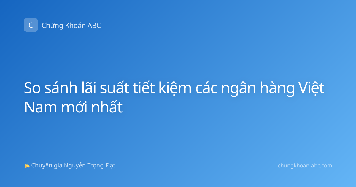 So sánh lãi suất tiết kiệm các ngân hàng Việt Nam mới nhất
