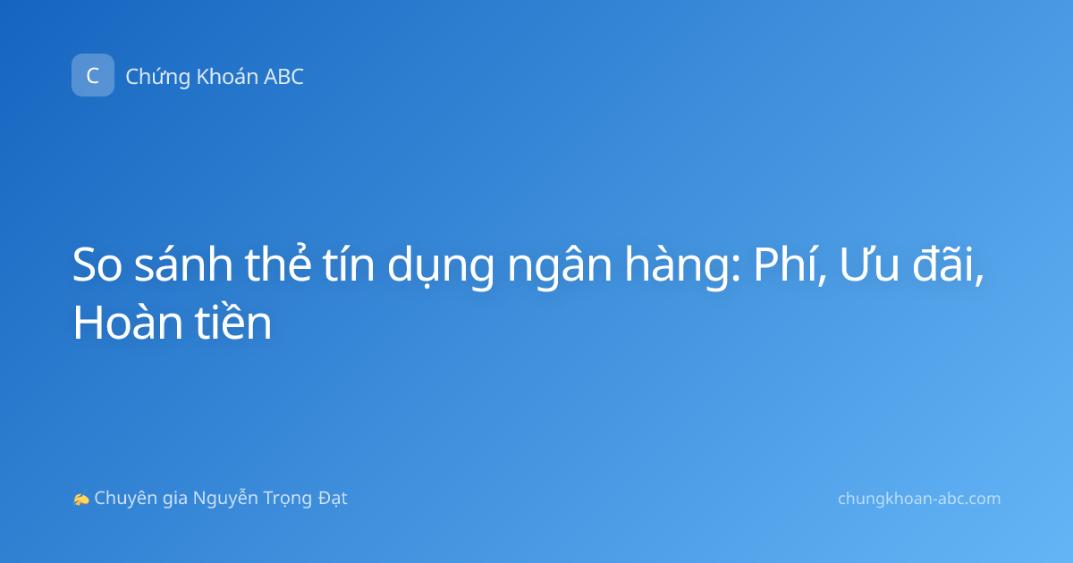 So sánh thẻ tín dụng ngân hàng: Phí, Ưu đãi, Hoàn tiền