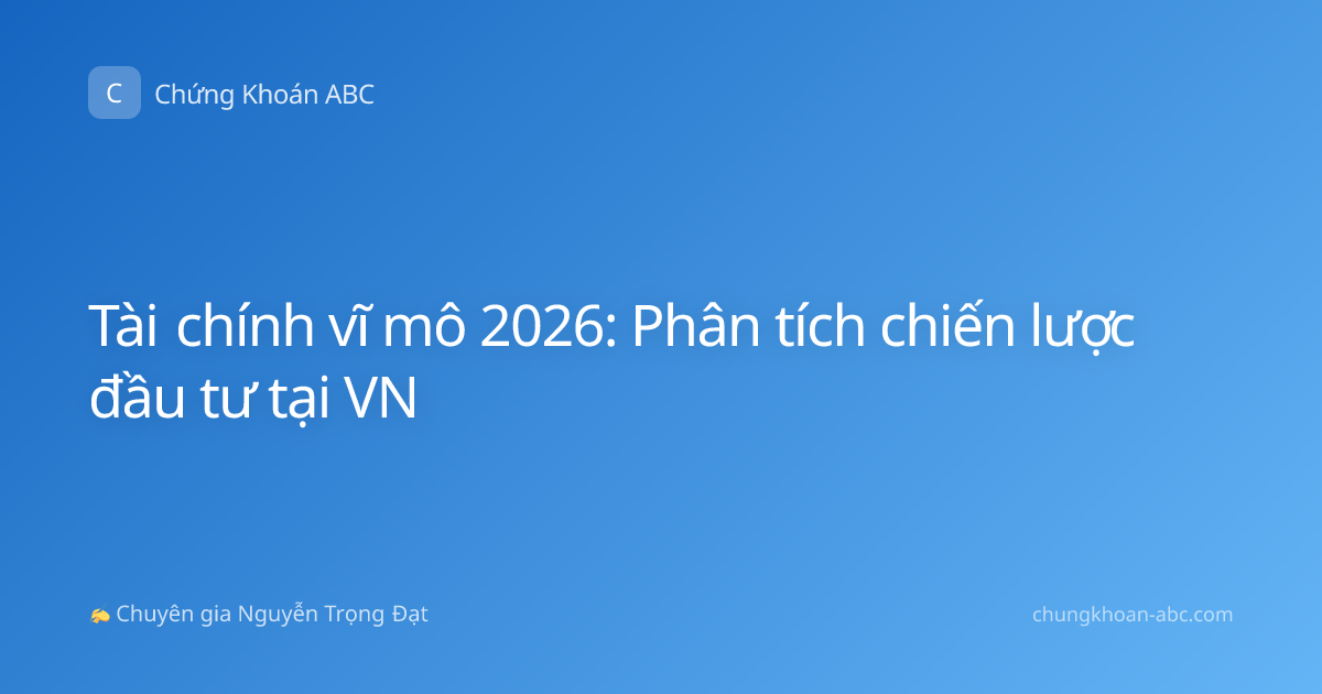 Tài chính vĩ mô 2026: Phân tích chiến lược đầu tư tại VN