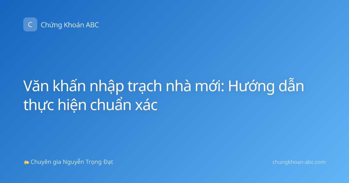 Văn khấn nhập trạch nhà mới: Hướng dẫn thực hiện chuẩn xác